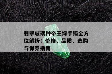 翡翠玻璃种帝王绿手镯全方位解析：价格、品质、选购与保养指南