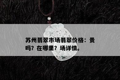 苏州翡翠市场翡翠价格：贵吗？在哪里？场详情。