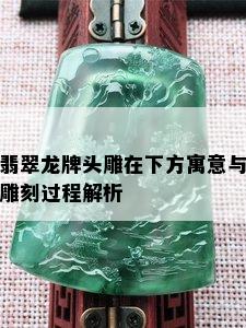 翡翠龙牌头雕在下方寓意与雕刻过程解析