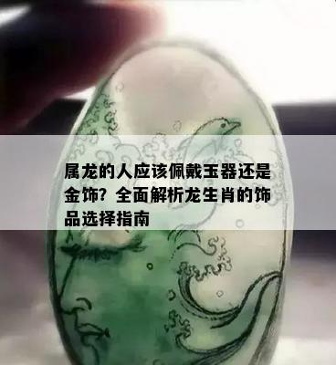 属龙的人应该佩戴玉器还是金饰？全面解析龙生肖的饰品选择指南