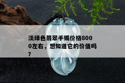 淡绿色翡翠手镯价格8000左右，想知道它的价值吗？