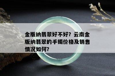 金版纳翡翠好不好？云南金版纳翡翠的手镯价格及销售情况如何？