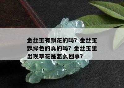 金丝玉有飘花的吗？金丝玉飘绿色的真的吗？金丝玉里出现草花是怎么回事？