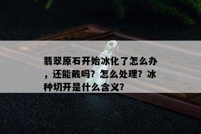 翡翠原石开始冰化了怎么办，还能戴吗？怎么处理？冰种切开是什么含义？