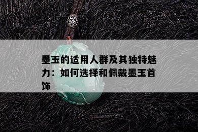 墨玉的适用人群及其独特魅力：如何选择和佩戴墨玉首饰