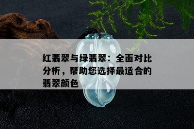 红翡翠与绿翡翠：全面对比分析，帮助您选择最适合的翡翠颜色