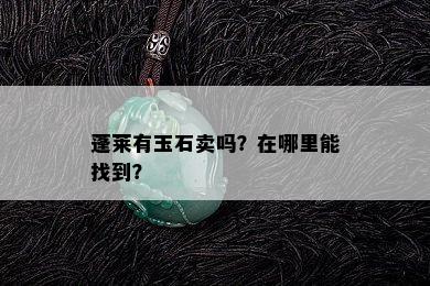 蓬莱有玉石卖吗？在哪里能找到？