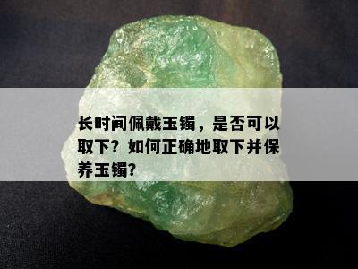 长时间佩戴玉镯，是否可以取下？如何正确地取下并保养玉镯？