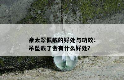 佘太翠佩戴的好处与功效：吊坠戴了会有什么好处？