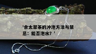 '佘太翠茶的冲泡方法与禁忌：能否泡水？'