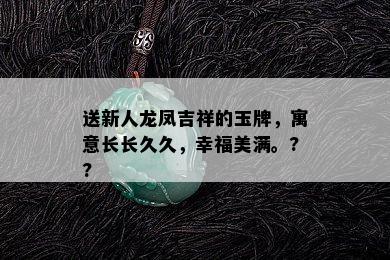 送新人龙凤吉祥的玉牌，寓意长长久久，幸福美满。??