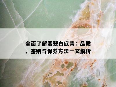 全面了解翡翠白底青：品质、鉴别与保养方法一文解析