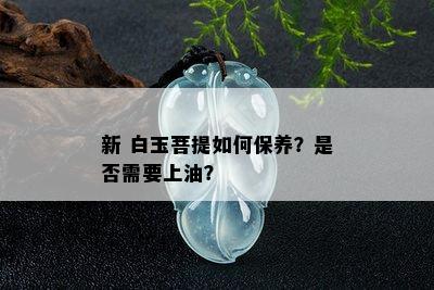 新 白玉菩提如何保养？是否需要上油？