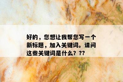 好的，您想让我帮您写一个新标题，加入关键词。请问这些关键词是什么？??