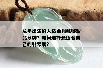 龙年出生的人适合佩戴哪些翡翠牌？如何选择最适合自己的翡翠牌？