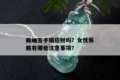 戴岫玉手镯招财吗？女性佩戴有哪些注意事项？