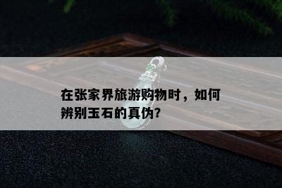 在张家界旅游购物时，如何辨别玉石的真伪？