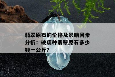 翡翠原石的价格及影响因素分析：玻璃种翡翠原石多少钱一公斤？