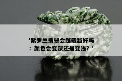 '紫罗兰翡翠会越戴越好吗：颜色会变深还是变浅？'