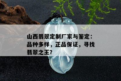 山西翡翠定制厂家与鉴定：品种多样，正品保证，寻找翡翠之王？