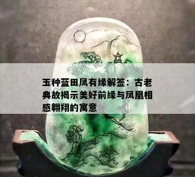 玉种蓝田凤有缘解签：古老典故揭示美好前缘与凤凰相感翱翔的寓意