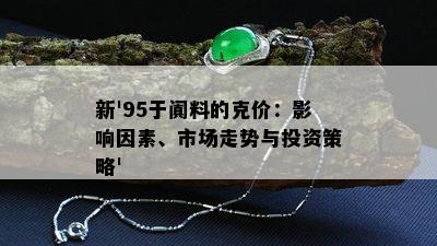 新'95于阗料的克价：影响因素、市场走势与投资策略'