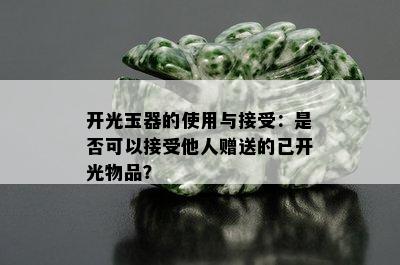 开光玉器的使用与接受：是否可以接受他人赠送的已开光物品？