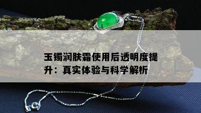 玉镯润肤霜使用后透明度提升：真实体验与科学解析