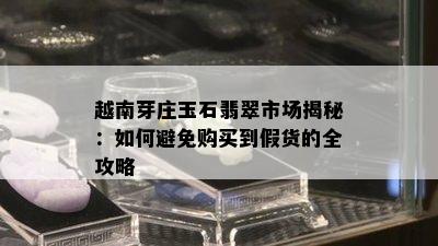 越南芽庄玉石翡翠市场揭秘：如何避免购买到假货的全攻略