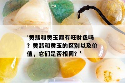 '黄翡和黄玉都有旺财色吗？黄翡和黄玉的区别以及价值，它们是否相同？'