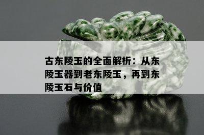 古东陵玉的全面解析：从东陵玉器到老东陵玉，再到东陵玉石与价值