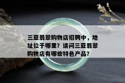 三亚翡翠购物店招聘中，地址位于哪里？请问三亚翡翠购物店有哪些特色产品？