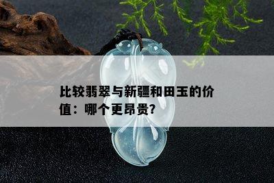 比较翡翠与新疆和田玉的价值：哪个更昂贵？