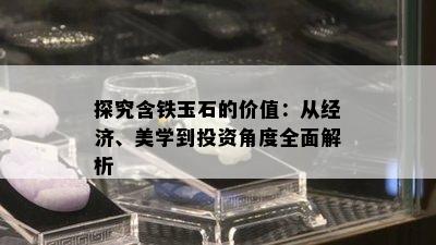 探究含铁玉石的价值：从经济、美学到投资角度全面解析