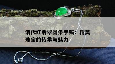 清代红翡翠圆条手镯：精美珠宝的传承与魅力