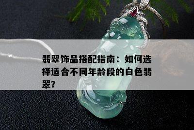 翡翠饰品搭配指南：如何选择适合不同年龄段的白色翡翠？