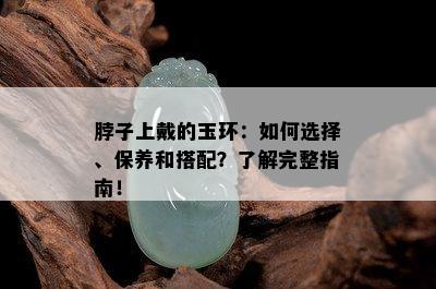 脖子上戴的玉环：如何选择、保养和搭配？了解完整指南！