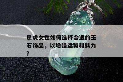 属虎女性如何选择合适的玉石饰品，以增强运势和魅力？