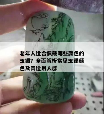 老年人适合佩戴哪些颜色的玉镯？全面解析常见玉镯颜色及其适用人群