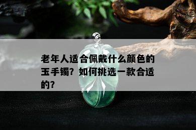 老年人适合佩戴什么颜色的玉手镯？如何挑选一款合适的？