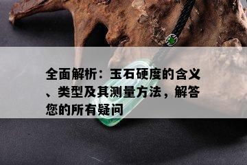 全面解析：玉石硬度的含义、类型及其测量方法，解答您的所有疑问