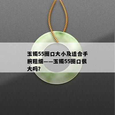 玉镯55圈口大小及适合手腕粗细——玉镯55圈口很大吗？