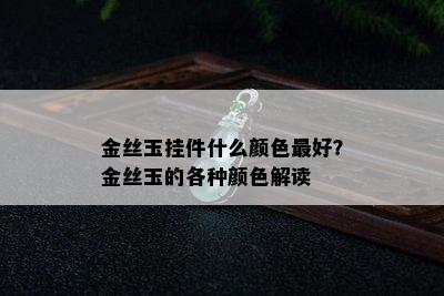 金丝玉挂件什么颜色更好？金丝玉的各种颜色解读