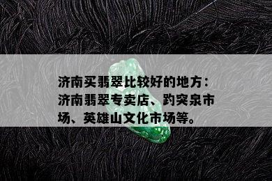 济南买翡翠比较好的地方：济南翡翠专卖店、趵突泉市场、英雄山文化市场等。