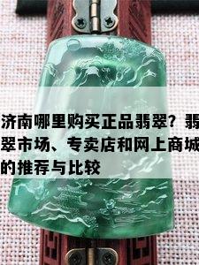 济南哪里购买正品翡翠？翡翠市场、专卖店和网上商城的推荐与比较