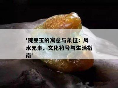 '豌豆玉的寓意与象征：风水元素、文化符号与生活指南'