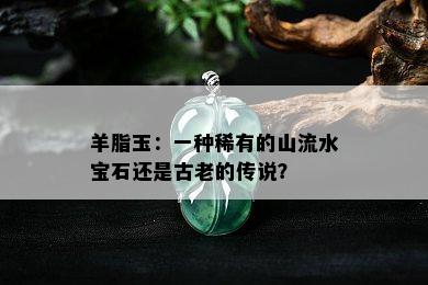 羊脂玉：一种稀有的山流水宝石还是古老的传说？