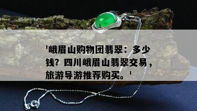 '峨眉山购物团翡翠：多少钱？四川峨眉山翡翠交易，旅游导游推荐购买。'