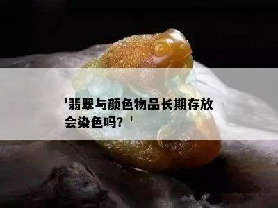 '翡翠与颜色物品长期存放会染色吗？'