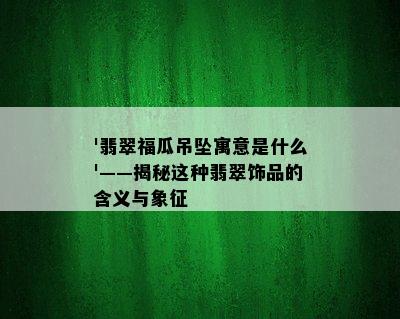 '翡翠福瓜吊坠寓意是什么'——揭秘这种翡翠饰品的含义与象征